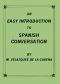 [Gutenberg 59238] • An Easy Introduction to Spanish Conversation / Containing all that is necessary to make a rapid progress in it